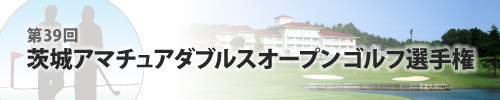 第39回 茨城アマチュアダブルスオープンゴルフ選手権