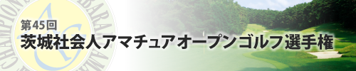 第45回 茨城社会人アマチュアオープンゴルフ選手権